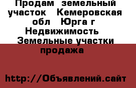  Продам  земельный участок - Кемеровская обл., Юрга г. Недвижимость » Земельные участки продажа   